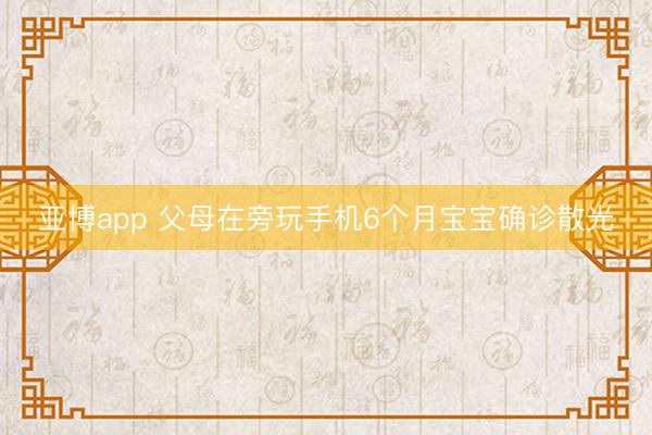 亚博app 父母在旁玩手机6个月宝宝确诊散光