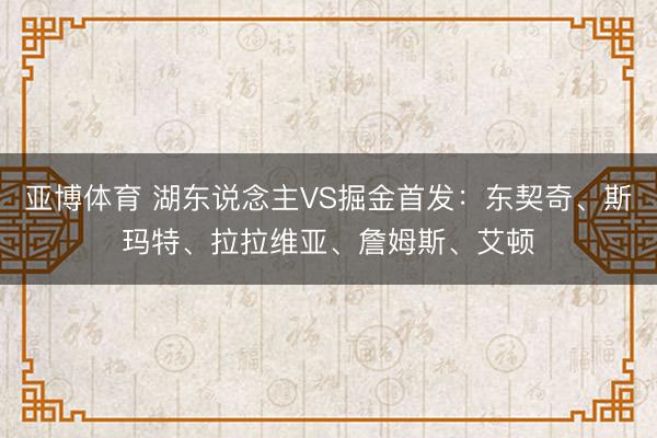 亚博体育 湖东说念主VS掘金首发：东契奇、斯玛特、拉拉维亚、詹姆斯、艾顿