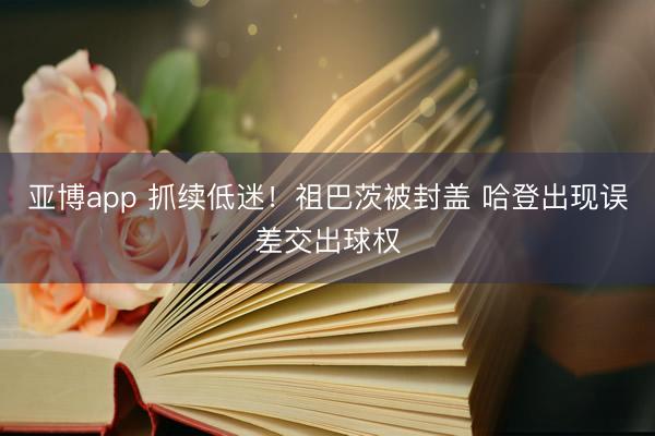 亚博app 抓续低迷！祖巴茨被封盖 哈登出现误差交出球权