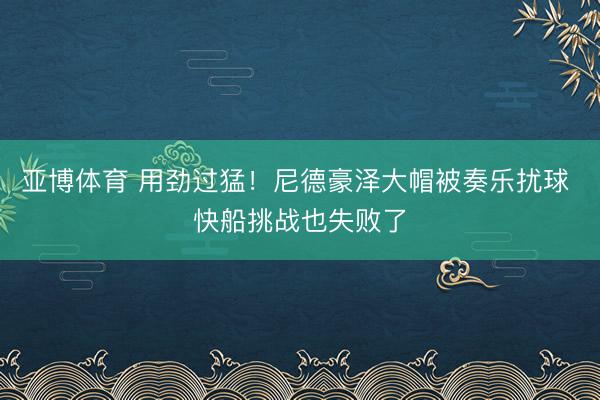 亚博体育 用劲过猛！尼德豪泽大帽被奏乐扰球 快船挑战也失败了