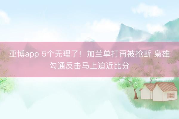 亚博app 5个无理了！加兰单打再被抢断 枭雄勾通反击马上迫近比分