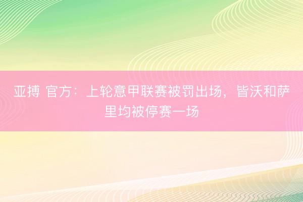 亚搏 官方：上轮意甲联赛被罚出场，皆沃和萨里均被停赛一场
