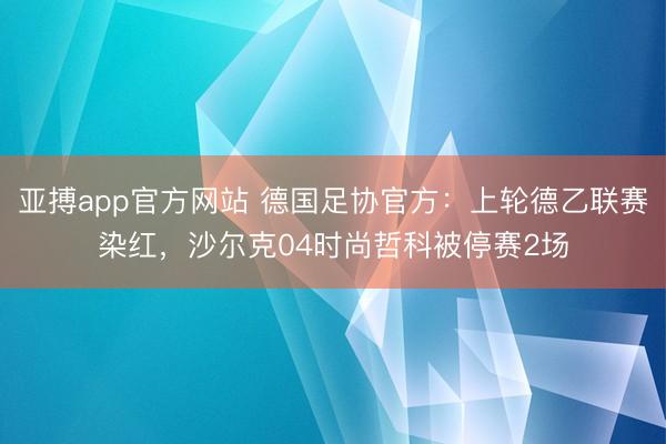 亚搏app官方网站 德国足协官方：上轮德乙联赛染红，沙尔克04时尚哲科被停赛2场