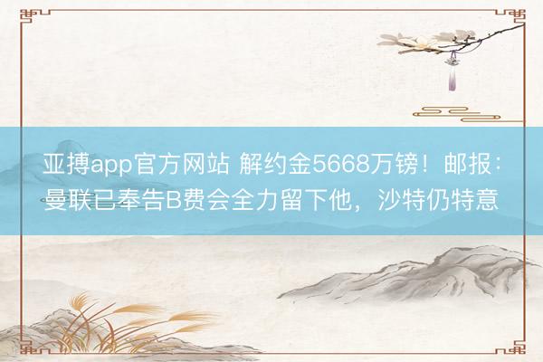 亚搏app官方网站 解约金5668万镑！邮报：曼联已奉告B费会全力留下他，沙特仍特意