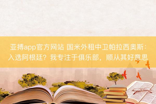亚搏app官方网站 国米外租中卫帕拉西奥斯：入选阿根廷？我专注于俱乐部，顺从其好意思