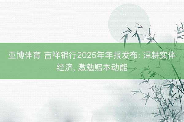 亚博体育 吉祥银行2025年年报发布: 深耕实体经济， 激勉赔本动能