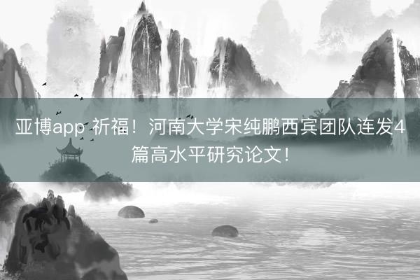 亚博app 祈福！河南大学宋纯鹏西宾团队连发4篇高水平研究论文！