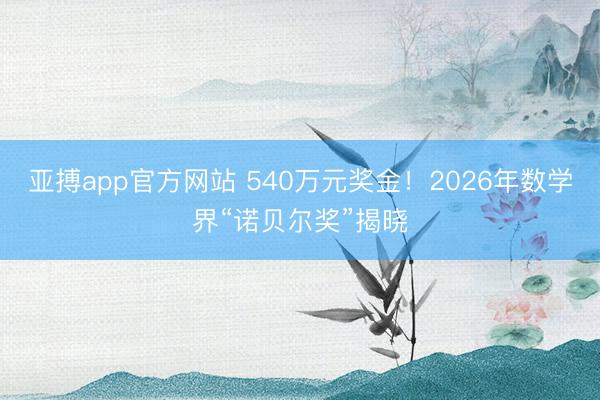 亚搏app官方网站 540万元奖金！2026年数学界“诺贝尔奖”揭晓