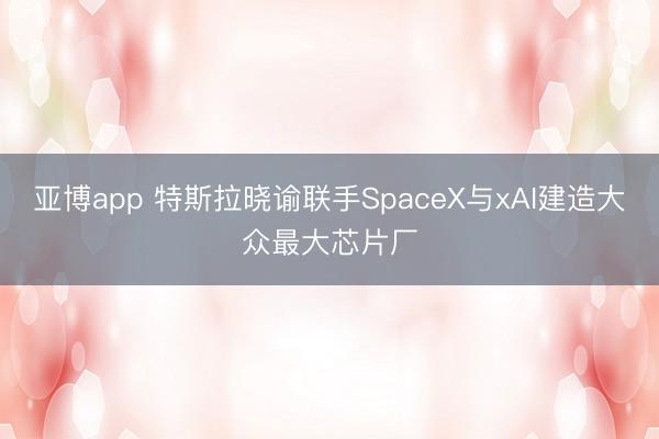 亚博app 特斯拉晓谕联手SpaceX与xAI建造大众最大芯片厂