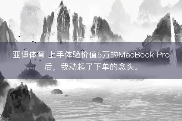 亚博体育 上手体验价值5万的MacBook Pro后，我动起了下单的念头。