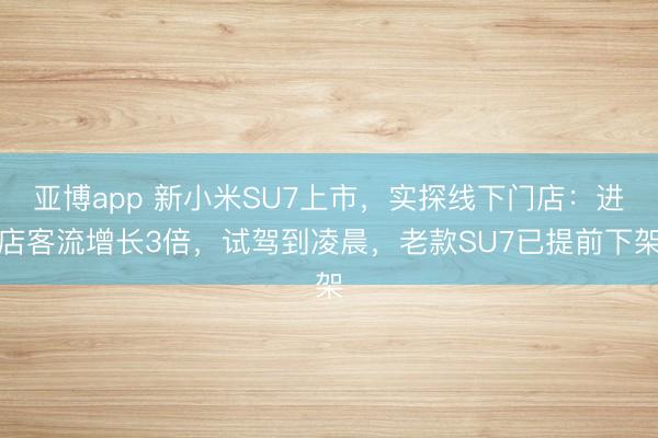 亚博app 新小米SU7上市，实探线下门店：进店客流增长3倍，试驾到凌晨，老款SU7已提前下架