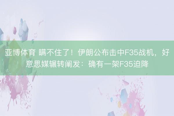 亚博体育 瞒不住了!伊朗公布击中F35战机,好意思媒辗转阐发:确有一架F35迫降