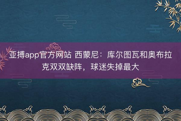 亚搏app官方网站 西蒙尼：库尔图瓦和奥布拉克双双缺阵，球迷失掉最大