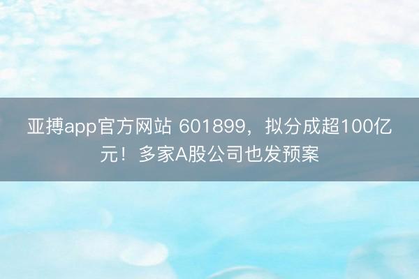亚搏app官方网站 601899，拟分成超100亿元！多家A股公司也发预案