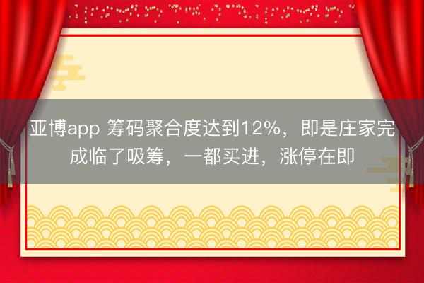 亚博app 筹码聚合度达到12%，即是庄家完成临了吸筹，一都买进，涨停在即