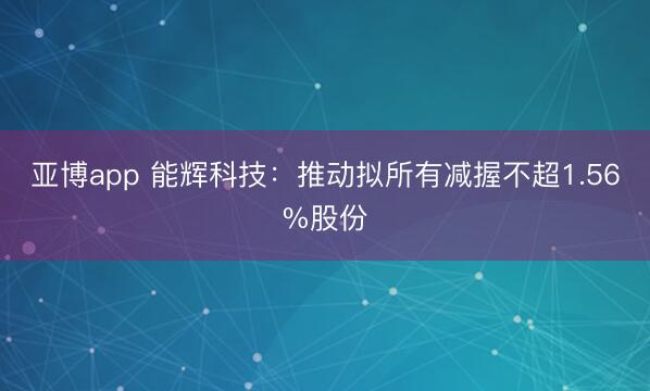 亚博app 能辉科技：推动拟所有减握不超1.56%股份