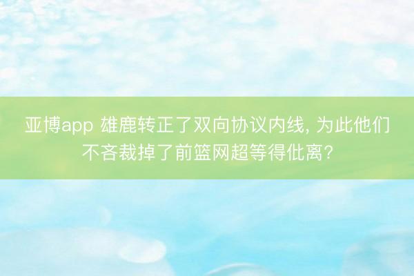亚博app 雄鹿转正了双向协议内线, 为此他们不吝裁掉了前篮网超等得仳离?