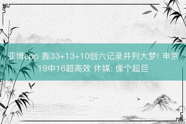 亚博app 轰33+13+10创六记录并列大梦! 申京19中16超高效 休媒: 像个超巨