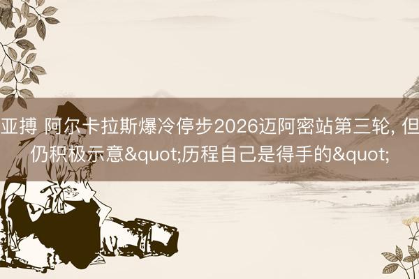亚搏 阿尔卡拉斯爆冷停步2026迈阿密站第三轮， 但仍积极示意"历程自己是得手的"