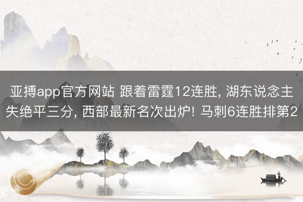 亚搏app官方网站 跟着雷霆12连胜, 湖东说念主失绝平三分, 西部最新名次出炉! 马刺6连胜排第2