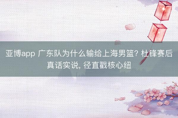 亚博app 广东队为什么输给上海男篮? 杜锋赛后真话实说, 径直戳核心纽