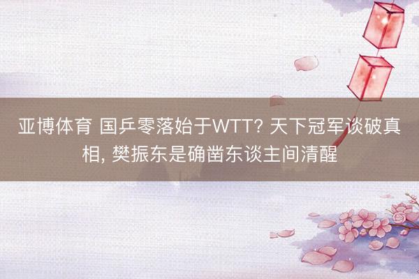 亚博体育 国乒零落始于WTT? 天下冠军谈破真相， 樊振东是确凿东谈主间清醒