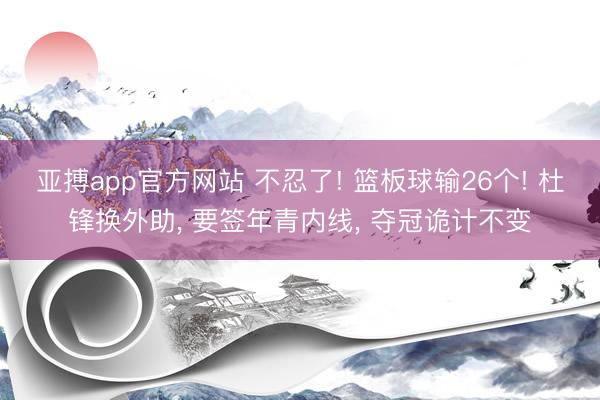 亚搏app官方网站 不忍了! 篮板球输26个! 杜锋换外助, 要签年青内线, 夺冠诡计不变
