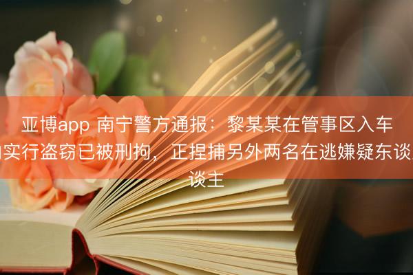亚博app 南宁警方通报：黎某某在管事区入车内实行盗窃已被刑拘，正捏捕另外两名在逃嫌疑东谈主