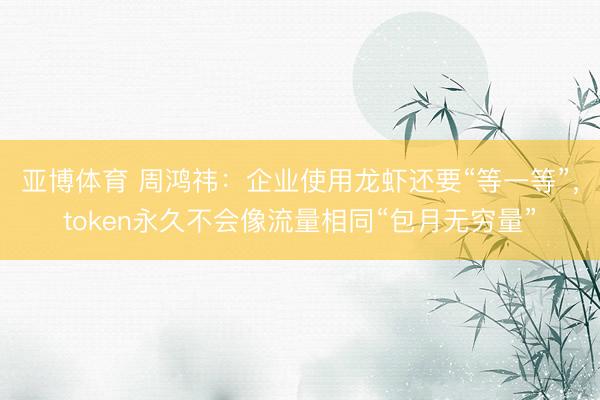 亚博体育 周鸿祎：企业使用龙虾还要“等一等”，token永久不会像流量相同“包月无穷量”