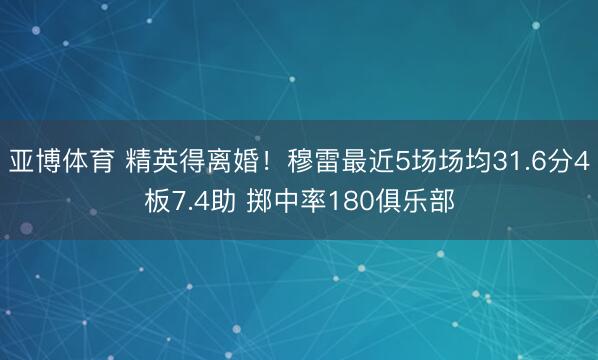 亚博体育 精英得离婚！穆雷最近5场场均31.6分4板7.4助 掷中率180俱乐部