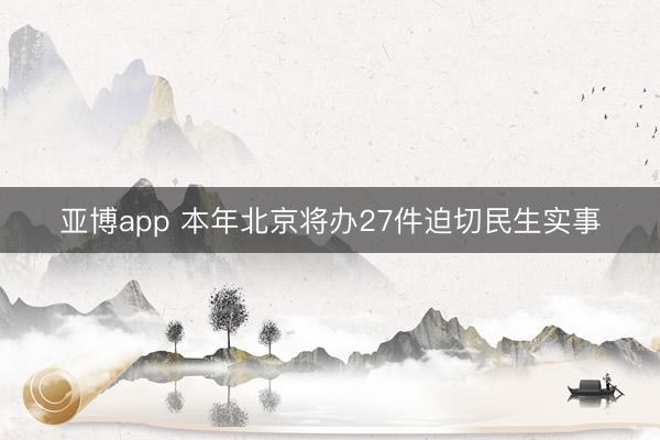 亚博app 本年北京将办27件迫切民生实事