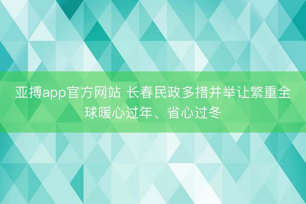 亚搏app官方网站 长春民政多措并举让繁重全球暖心过年、省心过冬
