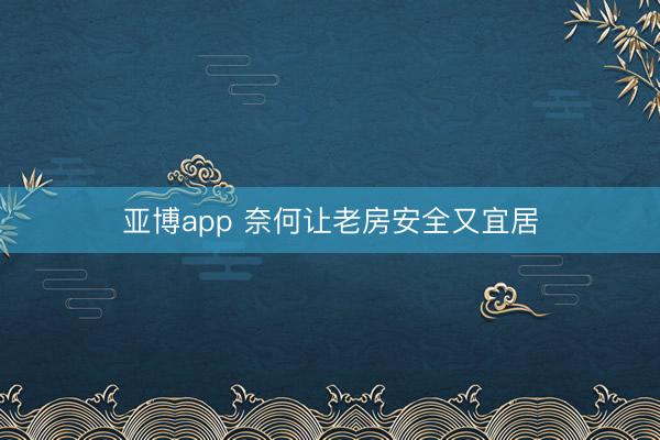 亚博app 奈何让老房安全又宜居