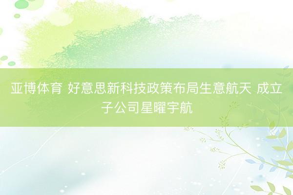 亚博体育 好意思新科技政策布局生意航天 成立子公司星曜宇航