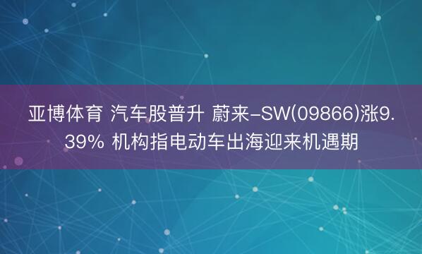 亚博体育 汽车股普升 蔚来-SW(09866)涨9.39% 机构指电动车出海迎来机遇期