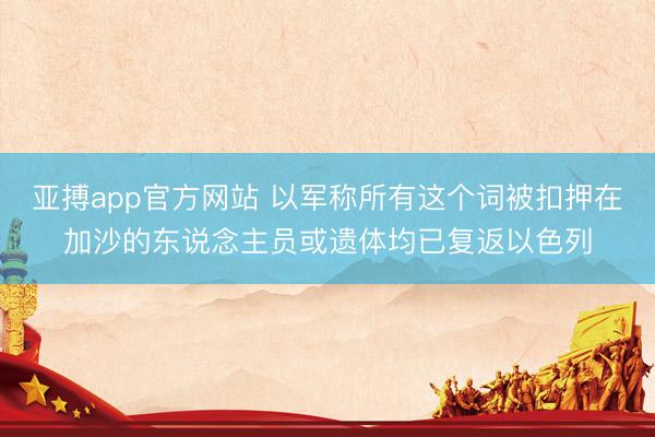 亚搏app官方网站 以军称所有这个词被扣押在加沙的东说念主员或遗体均已复返以色列