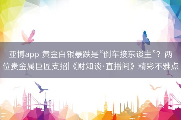 亚博app 黄金白银暴跌是“倒车接东谈主”？两位贵金属巨匠支招|《财知谈·直播间》精彩不雅点