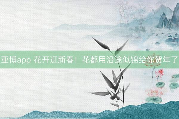 亚博app 花开迎新春！花都用沿途似锦给你贺年了