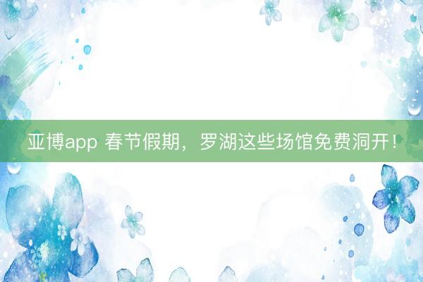 亚博app 春节假期，罗湖这些场馆免费洞开！