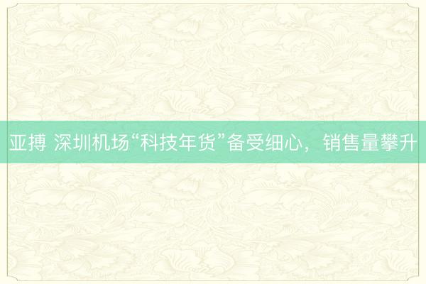 亚搏 深圳机场“科技年货”备受细心，销售量攀升
