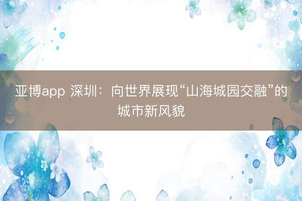 亚博app 深圳：向世界展现“山海城园交融”的城市新风貌