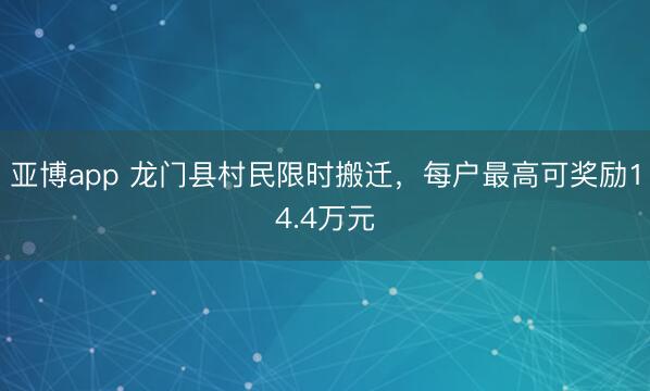 亚博app 龙门县村民限时搬迁，每户最高可奖励14.4万元