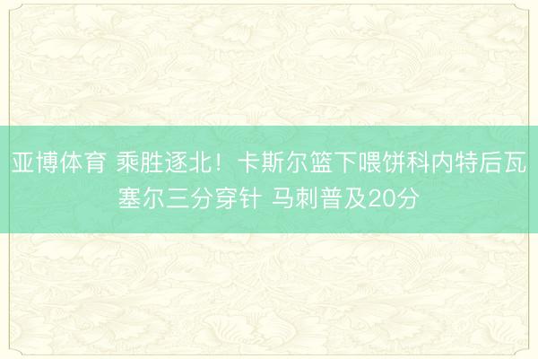 亚博体育 乘胜逐北！卡斯尔篮下喂饼科内特后瓦塞尔三分穿针 马刺普及20分