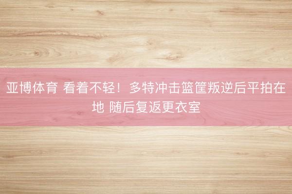 亚博体育 看着不轻！多特冲击篮筐叛逆后平拍在地 随后复返更衣室