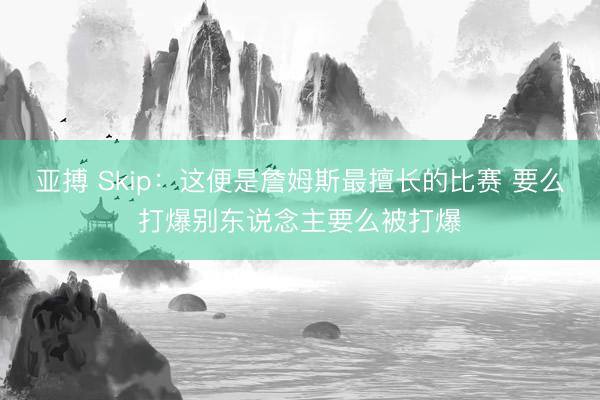 亚搏 Skip：这便是詹姆斯最擅长的比赛 要么打爆别东说念主要么被打爆