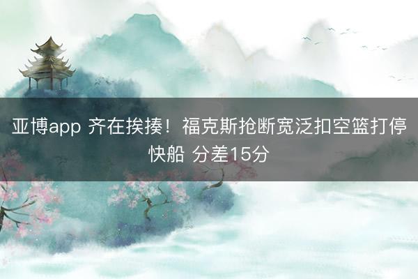 亚博app 齐在挨揍！福克斯抢断宽泛扣空篮打停快船 分差15分