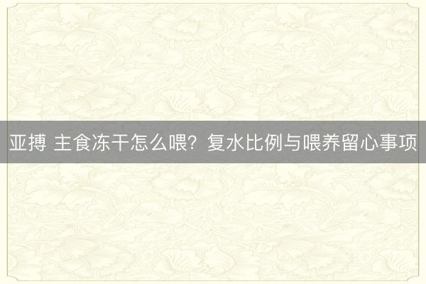 亚搏 主食冻干怎么喂?复水比例与喂养留心事项