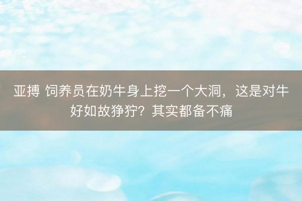 亚搏 饲养员在奶牛身上挖一个大洞，这是对牛好如故狰狞？其实都备不痛