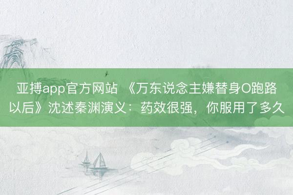 亚搏app官方网站 《万东说念主嫌替身O跑路以后》沈述秦渊演义：药效很强，你服用了多久