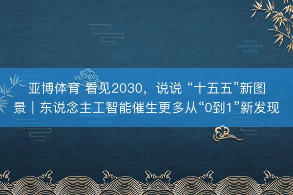 亚博体育 看见2030,说说 “十五五”新图景|东说念主工智能催生更多从“0到1”新发现